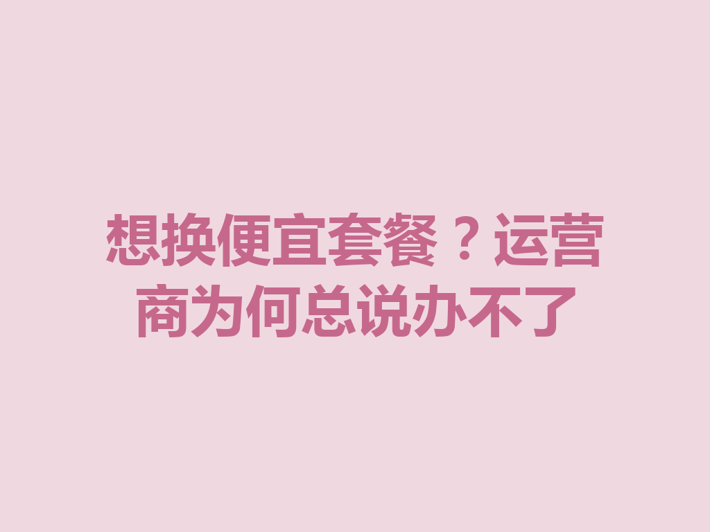 想换便宜套餐？运营商为何总说办不了