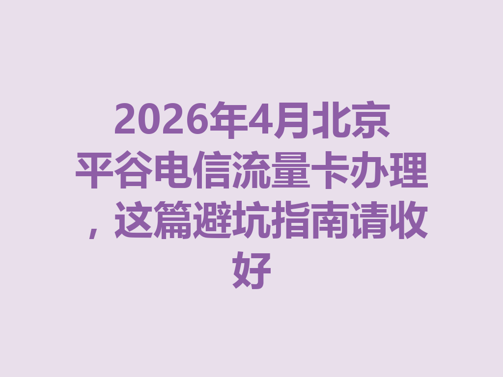 2026年4月北京平谷电信流量卡办理，这篇避坑指南请收好