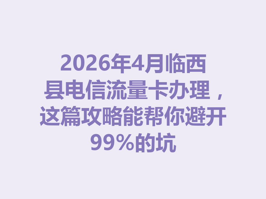 2026年4月临西县电信流量卡办理，这篇攻略能帮你避开99%的坑