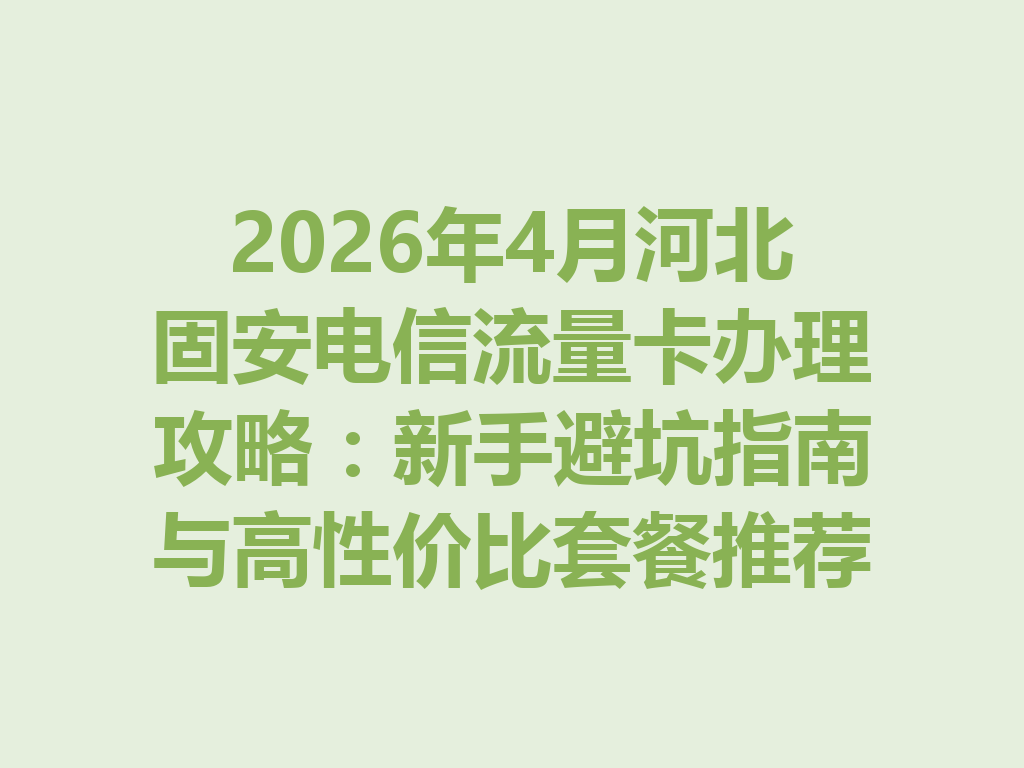 2026年4月河北固安电信流量卡办理攻略：新手避坑指南与高性价比套餐推荐