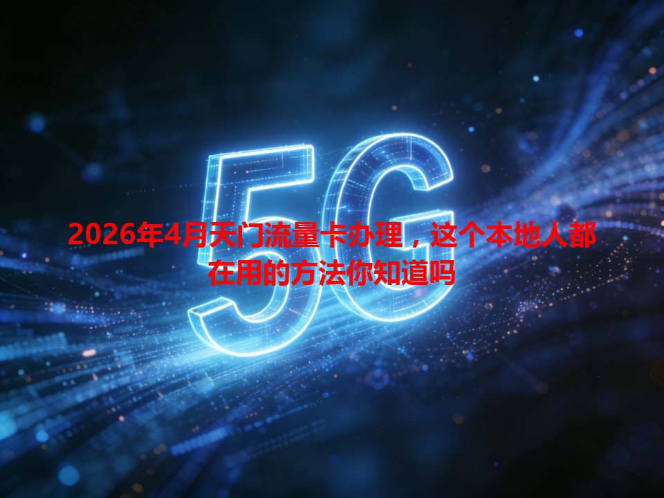 2026年4月天门流量卡办理，这个本地人都在用的方法你知道吗