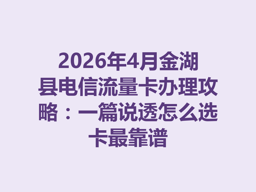 2026年4月金湖县电信流量卡办理攻略：一篇说透怎么选卡最靠谱