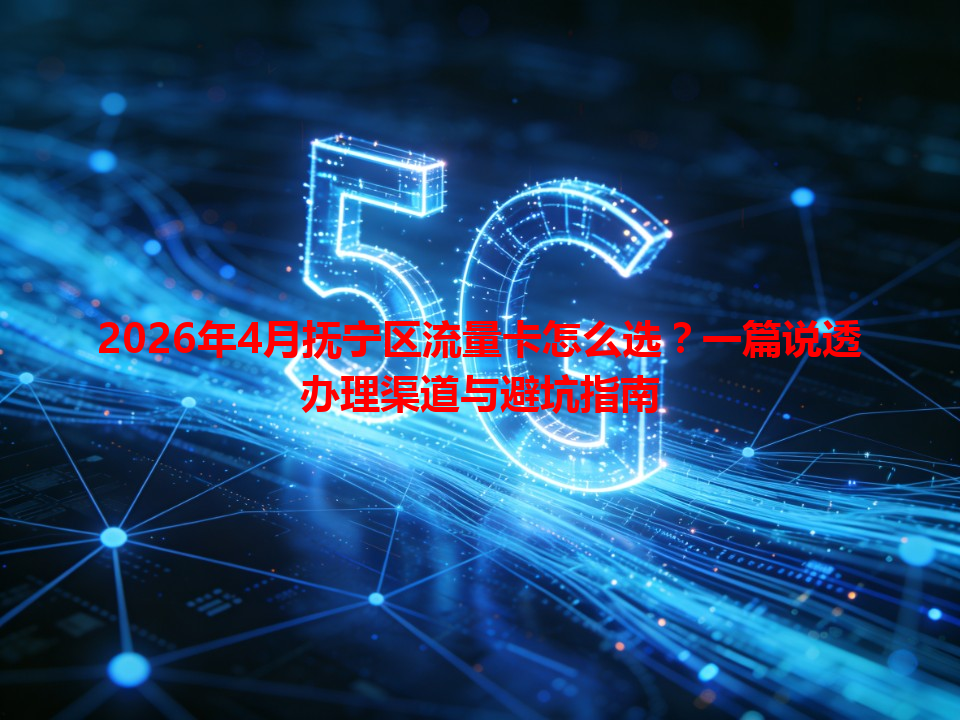2026年4月抚宁区流量卡怎么选？一篇说透办理渠道与避坑指南