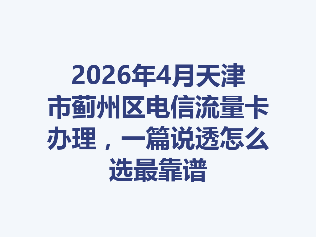2026年4月天津市蓟州区电信流量卡办理，一篇说透怎么选最靠谱
