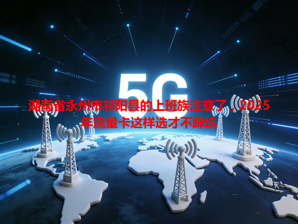 湖南省永州市祁阳县的上班族注意了，2025年流量卡这样选才不踩坑