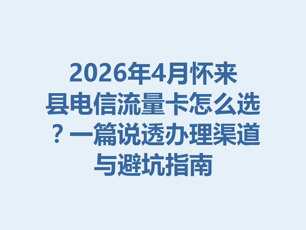 2026年4月怀来县电信流量卡怎么选？一篇说透办理渠道与避坑指南