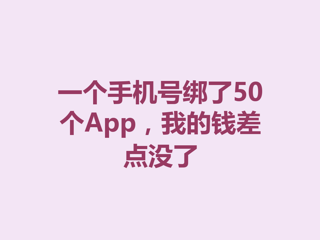 一个手机号绑了50个App，我的钱差点没了