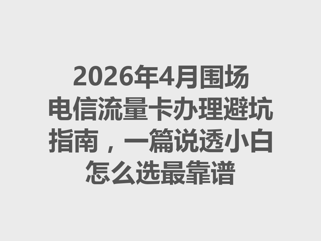 2026年4月围场电信流量卡办理避坑指南，一篇说透小白怎么选最靠谱