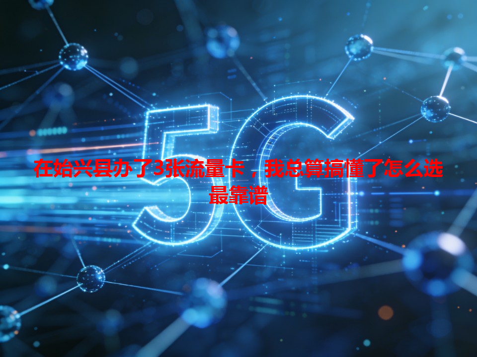 在始兴县办了3张流量卡，我总算搞懂了怎么选最靠谱