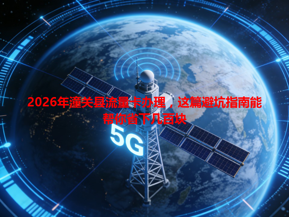 2026年潼关县流量卡办理，这篇避坑指南能帮你省下几百块