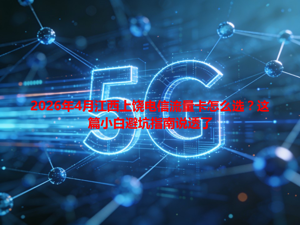 2026年4月江西上饶电信流量卡怎么选？这篇小白避坑指南说透了