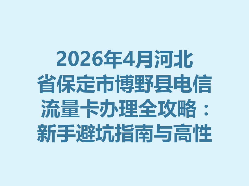 2026年4月河北省保定市博野县电信流量卡办理全攻略：新手避坑指南与高性价比套餐推荐