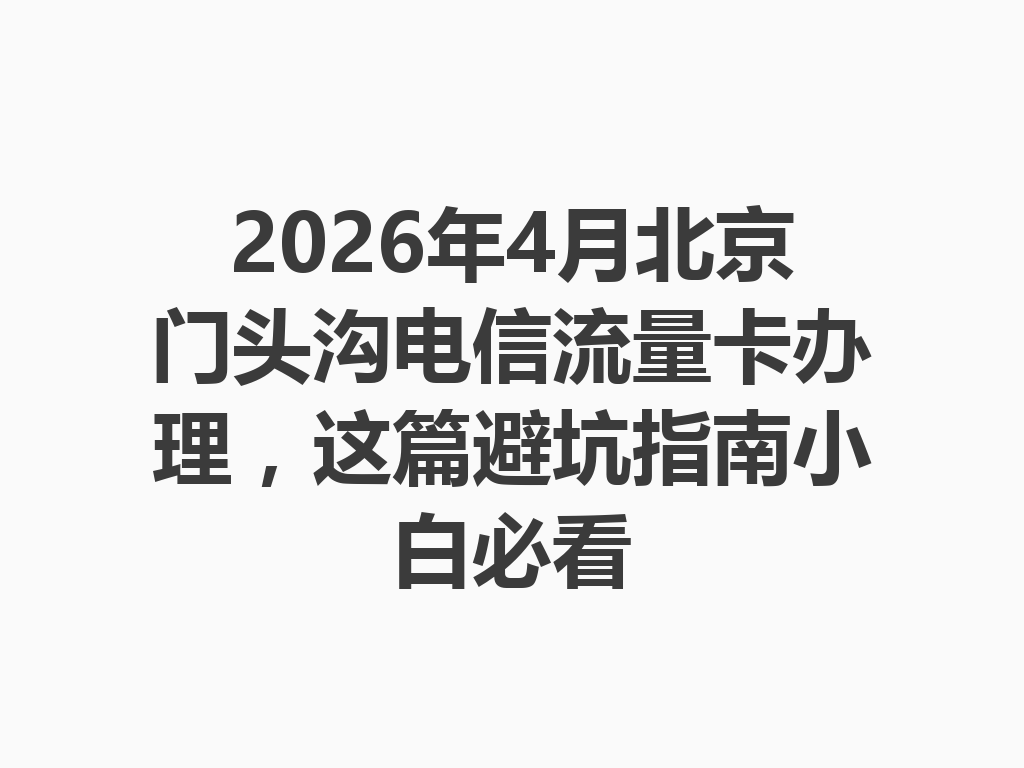 2026年4月北京门头沟电信流量卡办理，这篇避坑指南小白必看