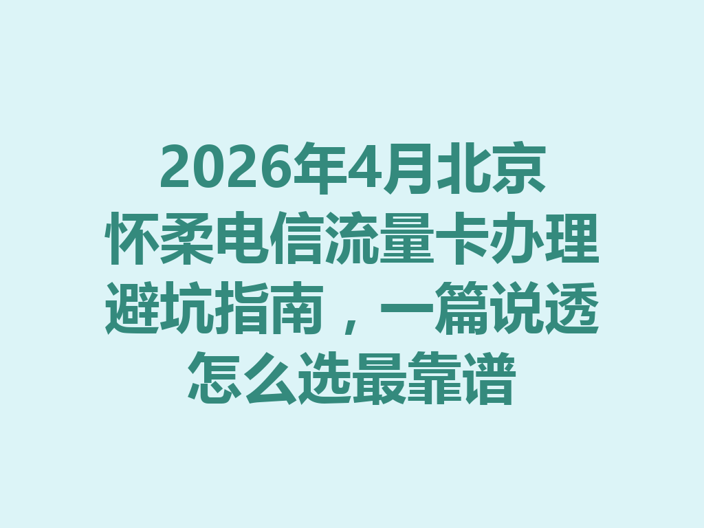 2026年4月北京怀柔电信流量卡办理避坑指南，一篇说透怎么选最靠谱