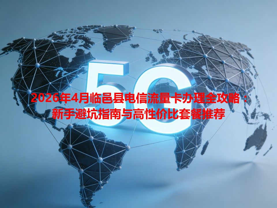 2026年4月临邑县电信流量卡办理全攻略：新手避坑指南与高性价比套餐推荐