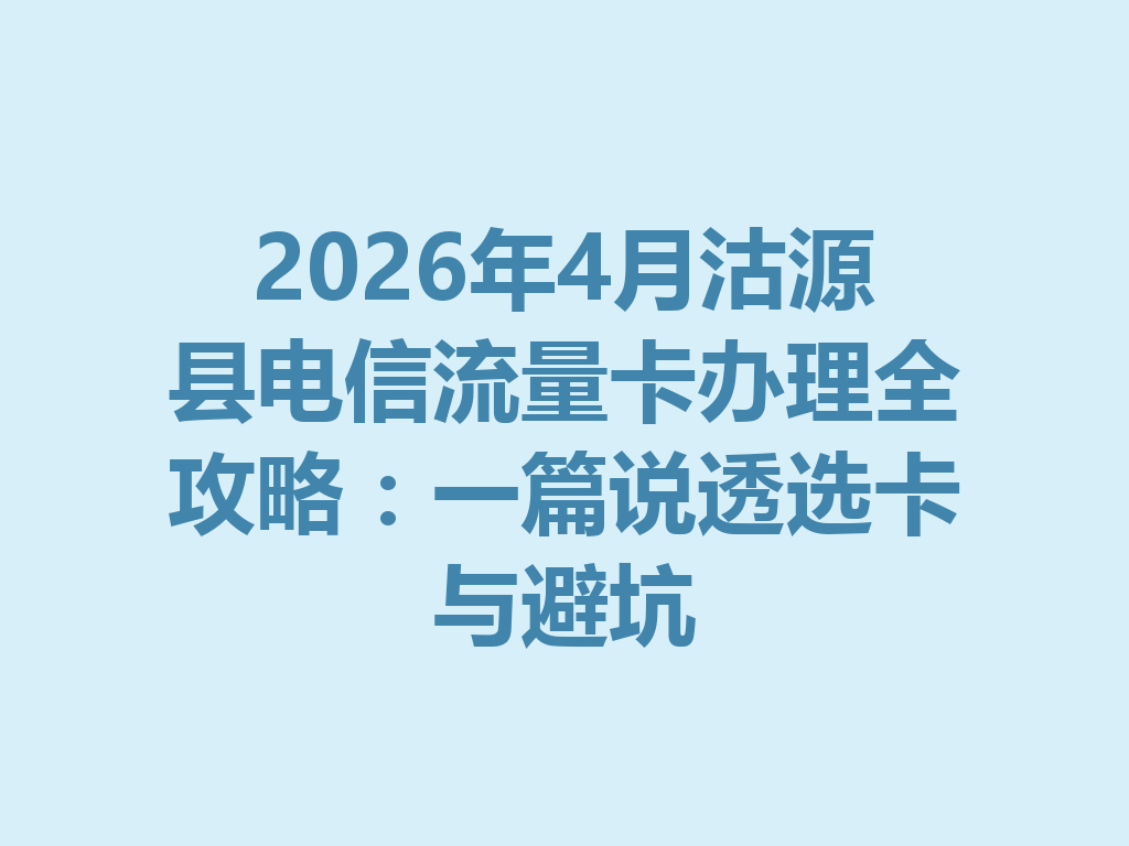 2026年4月沽源县电信流量卡办理全攻略：一篇说透选卡与避坑