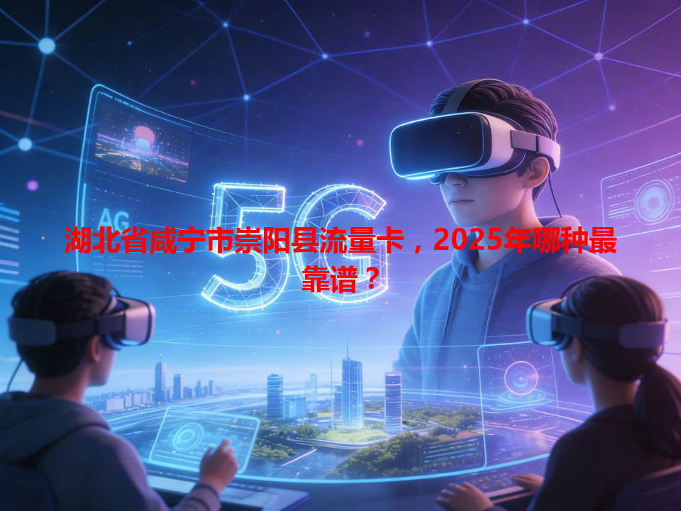湖北省咸宁市崇阳县流量卡，2025年哪种最靠谱？