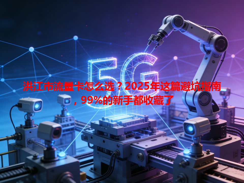 洪江市流量卡怎么选？2025年这篇避坑指南，99%的新手都收藏了