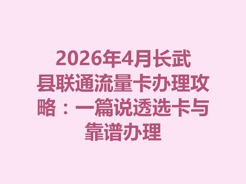 2026年4月长武县联通流量卡办理攻略：一篇说透选卡与靠谱办理