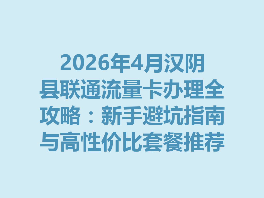 2026年4月汉阴县联通流量卡办理全攻略：新手避坑指南与高性价比套餐推荐