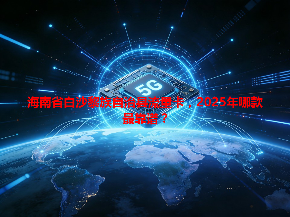 海南省白沙黎族自治县流量卡，2025年哪款最靠谱？