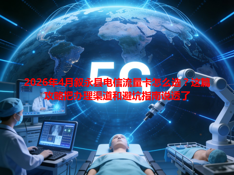 2026年4月叙永县电信流量卡怎么选？这篇攻略把办理渠道和避坑指南说透了