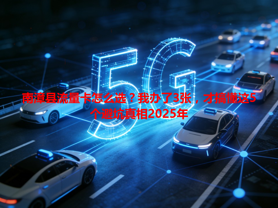 南漳县流量卡怎么选？我办了3张，才搞懂这5个避坑真相2025年