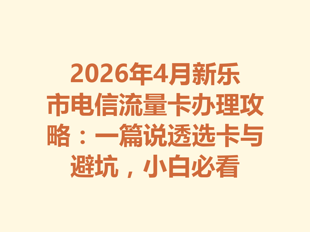 2026年4月新乐市电信流量卡办理攻略：一篇说透选卡与避坑，小白必看