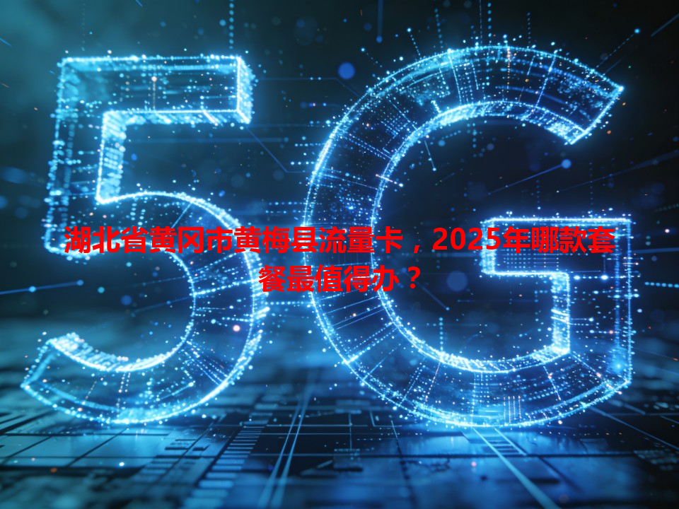 湖北省黄冈市黄梅县流量卡,2025年哪款套餐最值得办?