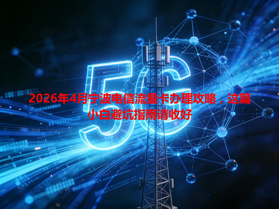 2026年4月宁波电信流量卡办理攻略，这篇小白避坑指南请收好