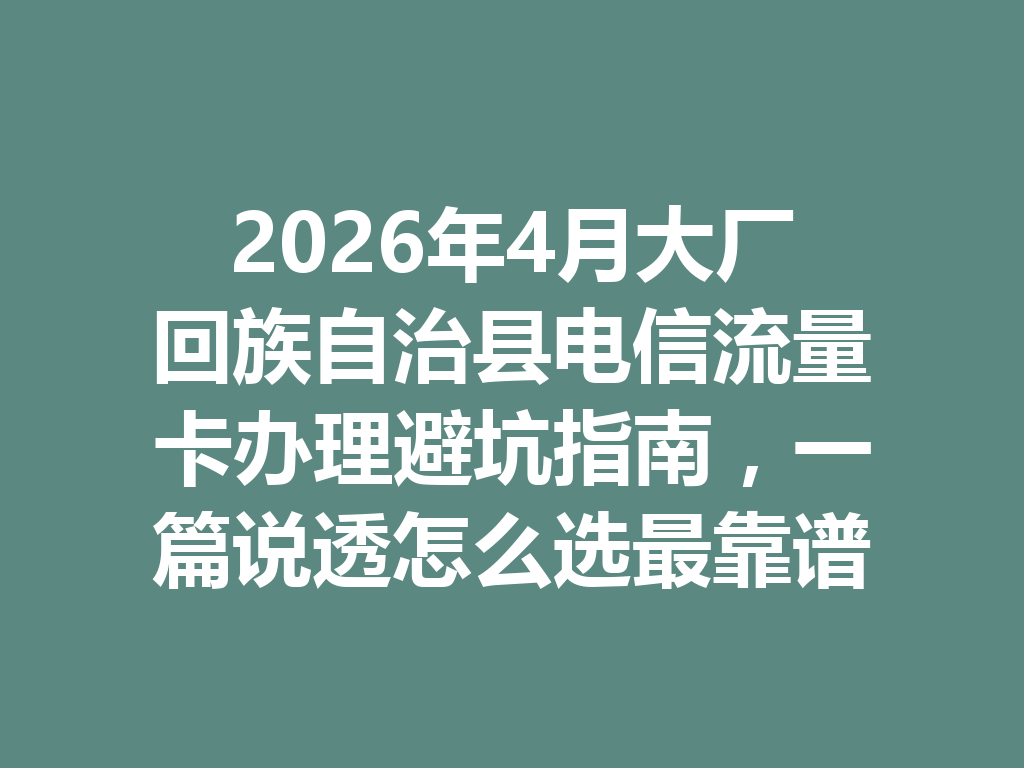 2026年4月大厂回族自治县电信流量卡办理避坑指南，一篇说透怎么选最靠谱