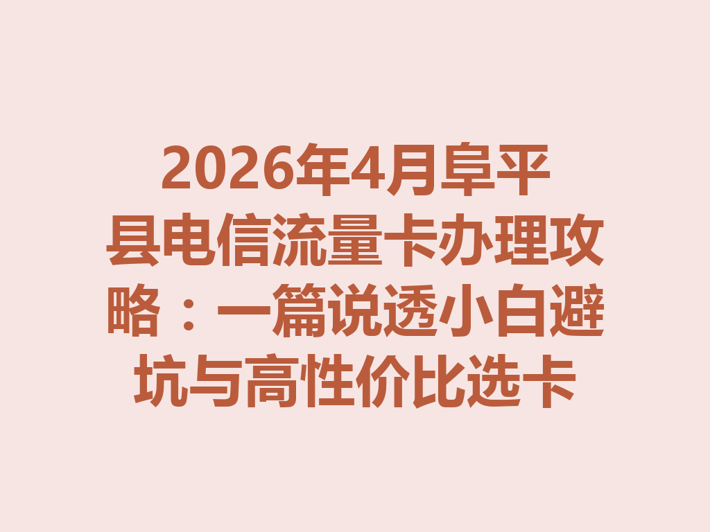 2026年4月阜平县电信流量卡办理攻略：一篇说透小白避坑与高性价比选卡