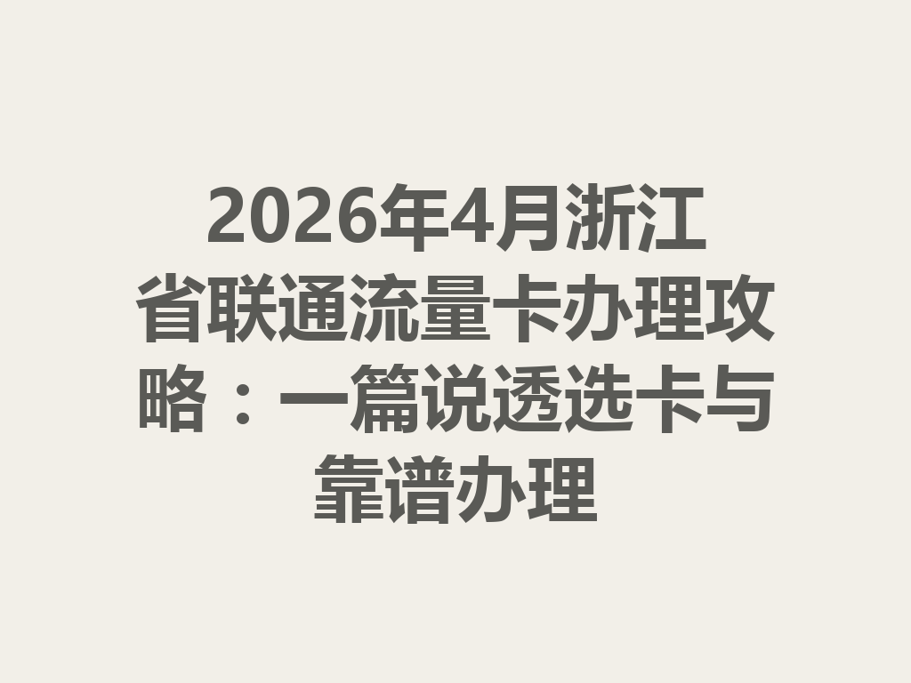 2026年4月浙江省联通流量卡办理攻略：一篇说透选卡与靠谱办理