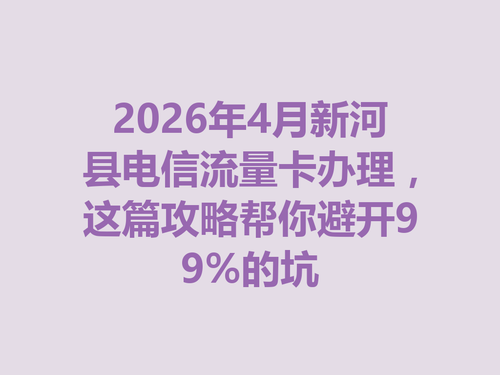 2026年4月新河县电信流量卡办理，这篇攻略帮你避开99%的坑