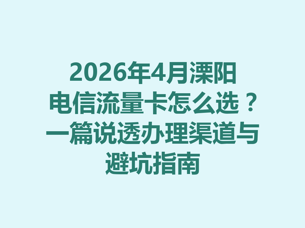 2026年4月溧阳电信流量卡怎么选？一篇说透办理渠道与避坑指南