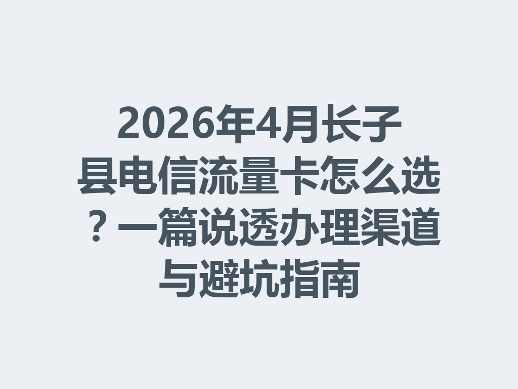 2026年4月长子县电信流量卡怎么选？一篇说透办理渠道与避坑指南
