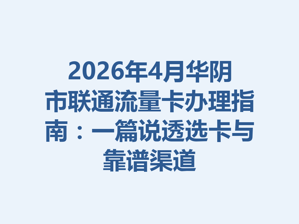 2026年4月华阴市联通流量卡办理指南：一篇说透选卡与靠谱渠道