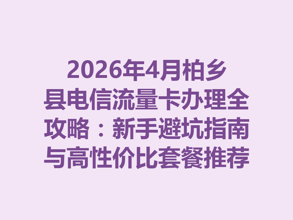 2026年4月柏乡县电信流量卡办理全攻略:新手避坑指南与高性价比套餐推荐