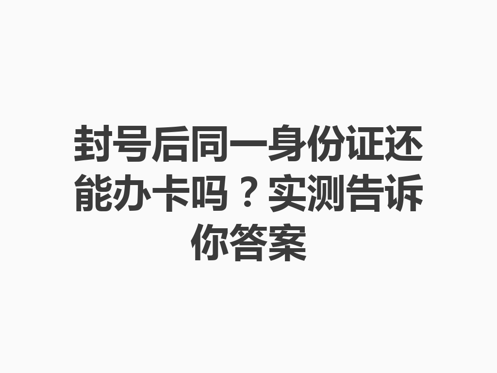 封号后同一身份证还能办卡吗？实测告诉你答案