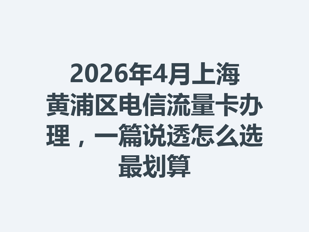 2026年4月上海黄浦区电信流量卡办理，一篇说透怎么选最划算
