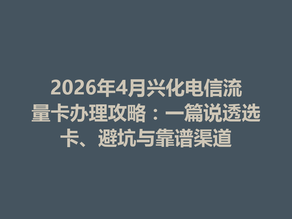 2026年4月兴化电信流量卡办理攻略：一篇说透选卡、避坑与靠谱渠道