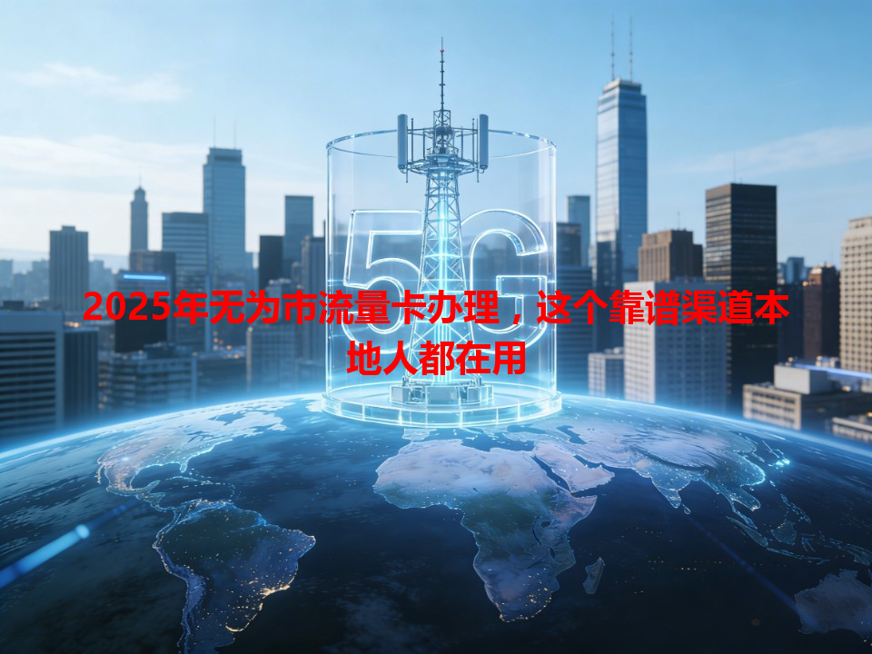2025年无为市流量卡办理，这个靠谱渠道本地人都在用