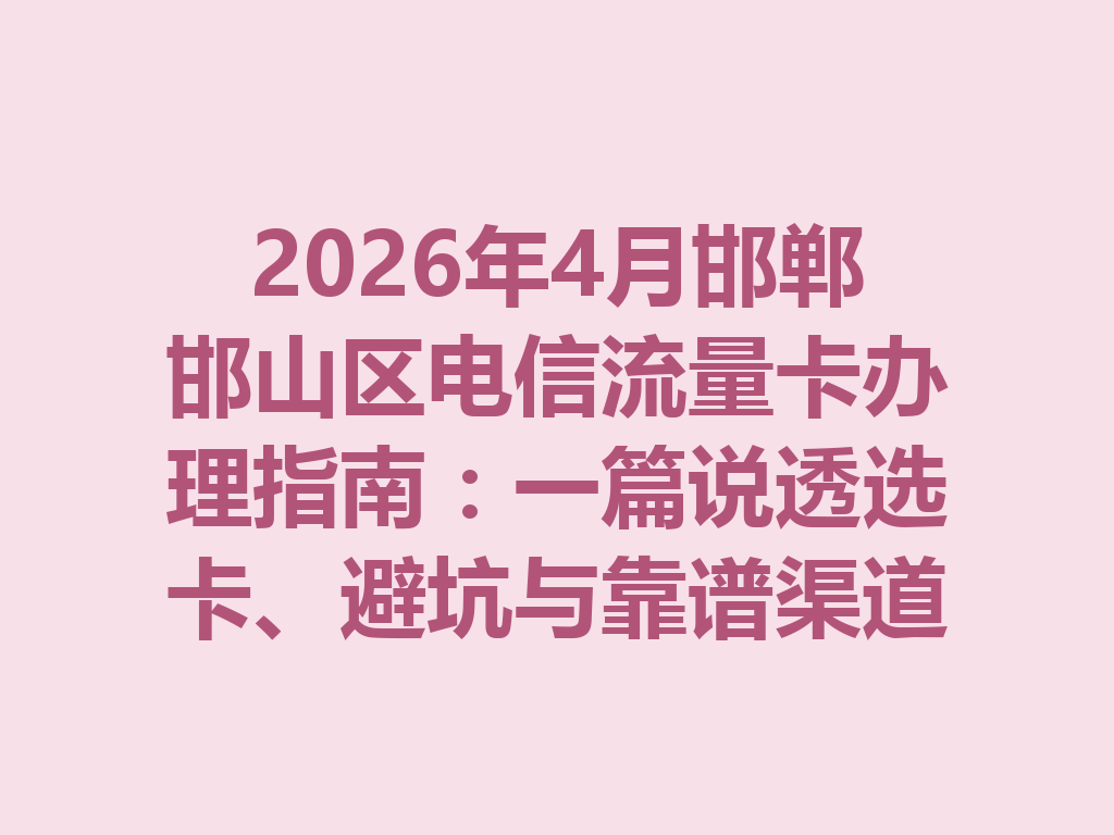 2026年4月邯郸邯山区电信流量卡办理指南：一篇说透选卡、避坑与靠谱渠道