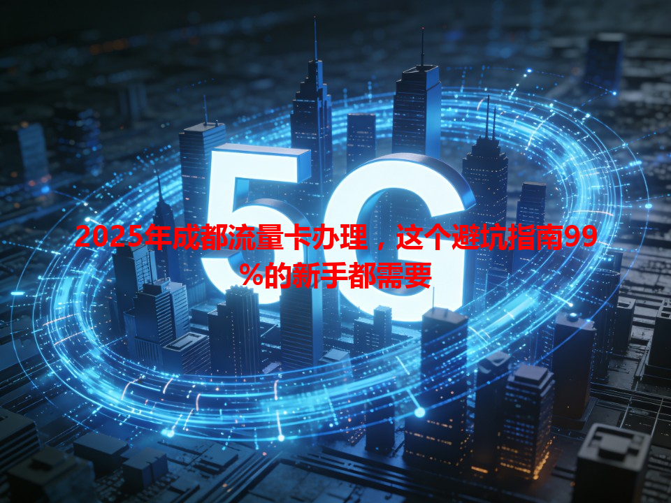 2025年成都流量卡办理，这个避坑指南99%的新手都需要