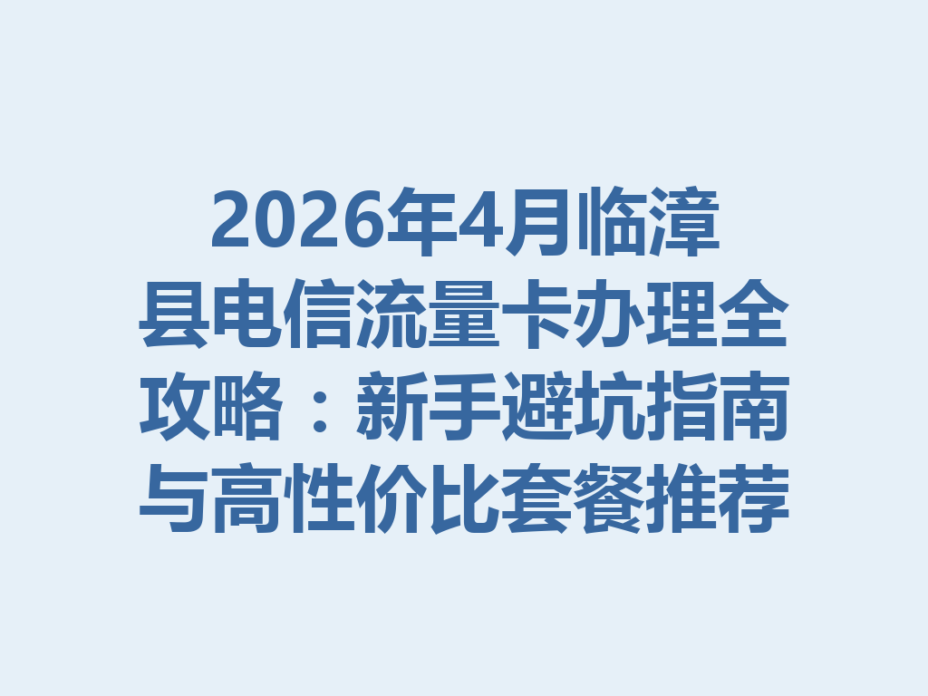 2026年4月临漳县电信流量卡办理全攻略：新手避坑指南与高性价比套餐推荐