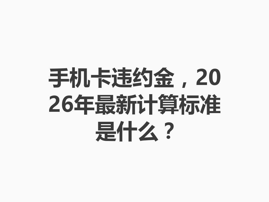 手机卡违约金，2026年最新计算标准是什么？