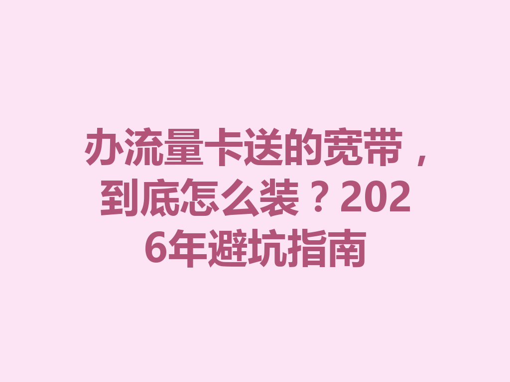 办流量卡送的宽带，到底怎么装？2026年避坑指南