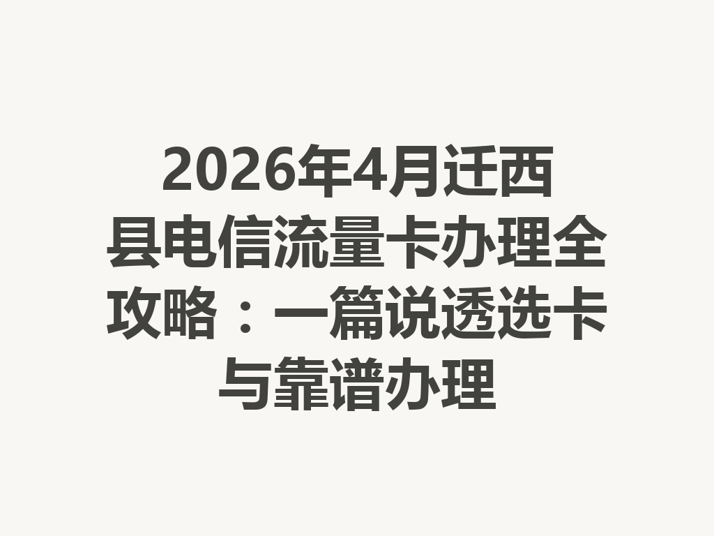 2026年4月迁西县电信流量卡办理全攻略：一篇说透选卡与靠谱办理