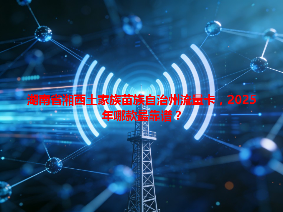 湖南省湘西土家族苗族自治州流量卡，2025年哪款最靠谱？