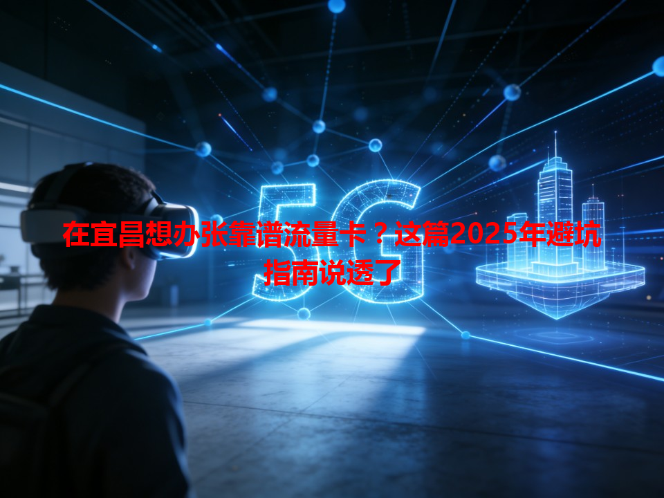 在宜昌想办张靠谱流量卡？这篇2025年避坑指南说透了